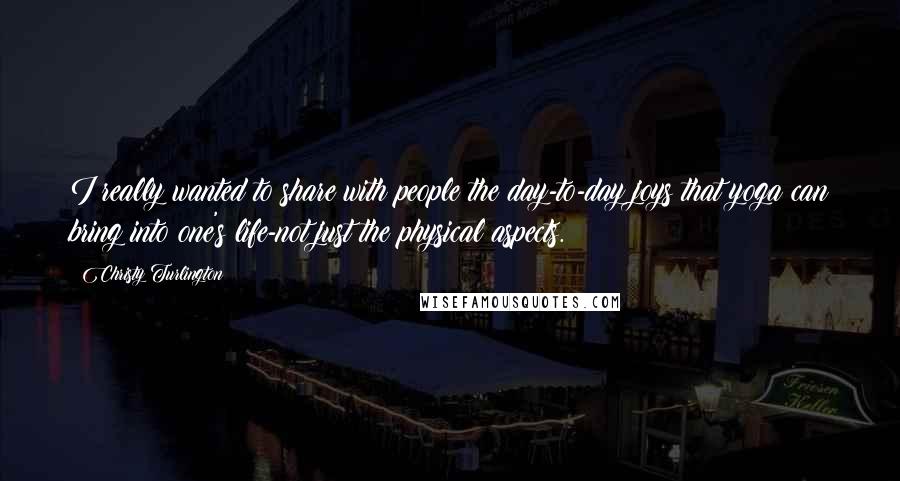 Christy Turlington Quotes: I really wanted to share with people the day-to-day joys that yoga can bring into one's life-not just the physical aspects.