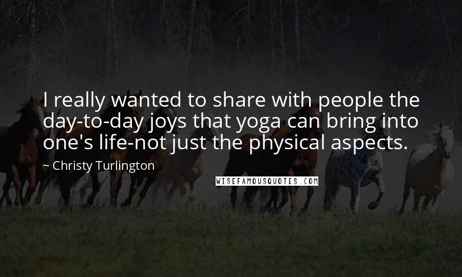 Christy Turlington Quotes: I really wanted to share with people the day-to-day joys that yoga can bring into one's life-not just the physical aspects.