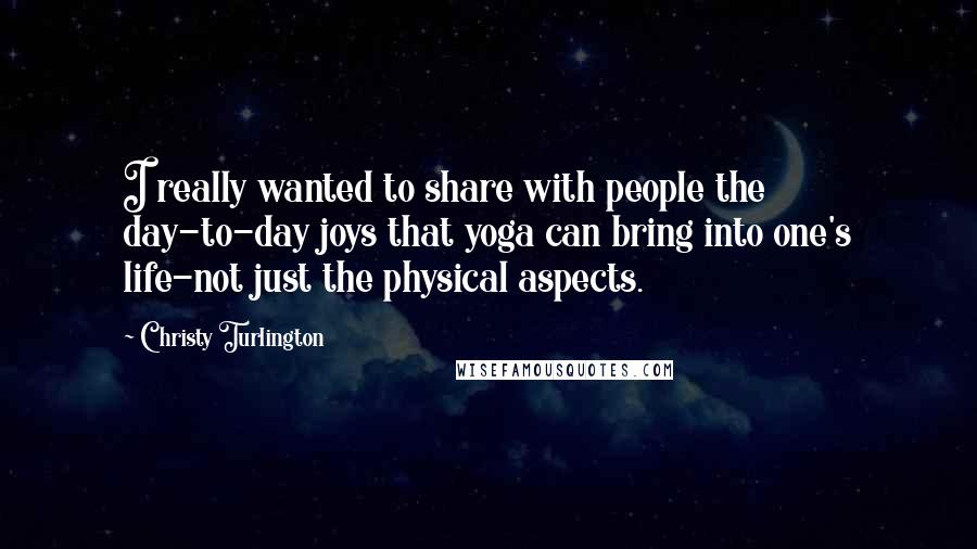Christy Turlington Quotes: I really wanted to share with people the day-to-day joys that yoga can bring into one's life-not just the physical aspects.
