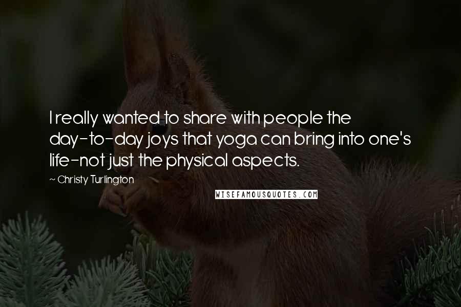 Christy Turlington Quotes: I really wanted to share with people the day-to-day joys that yoga can bring into one's life-not just the physical aspects.