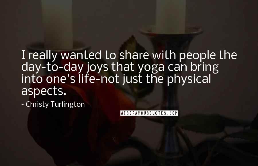 Christy Turlington Quotes: I really wanted to share with people the day-to-day joys that yoga can bring into one's life-not just the physical aspects.