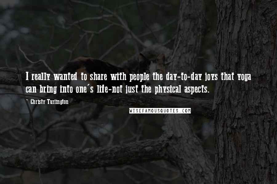 Christy Turlington Quotes: I really wanted to share with people the day-to-day joys that yoga can bring into one's life-not just the physical aspects.