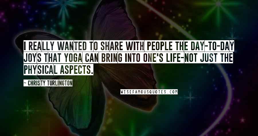 Christy Turlington Quotes: I really wanted to share with people the day-to-day joys that yoga can bring into one's life-not just the physical aspects.