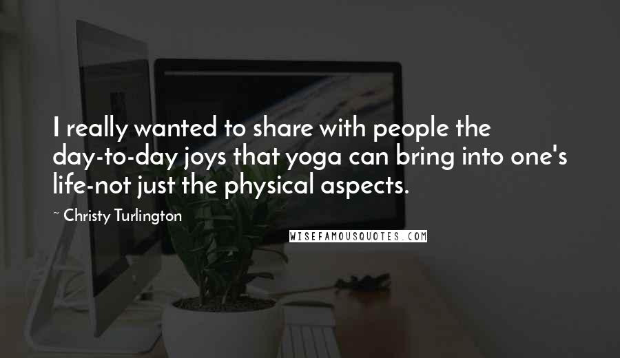 Christy Turlington Quotes: I really wanted to share with people the day-to-day joys that yoga can bring into one's life-not just the physical aspects.