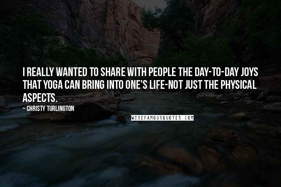 Christy Turlington Quotes: I really wanted to share with people the day-to-day joys that yoga can bring into one's life-not just the physical aspects.