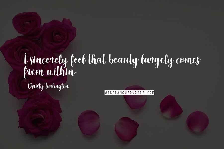 Christy Turlington Quotes: I sincerely feel that beauty largely comes from within.
