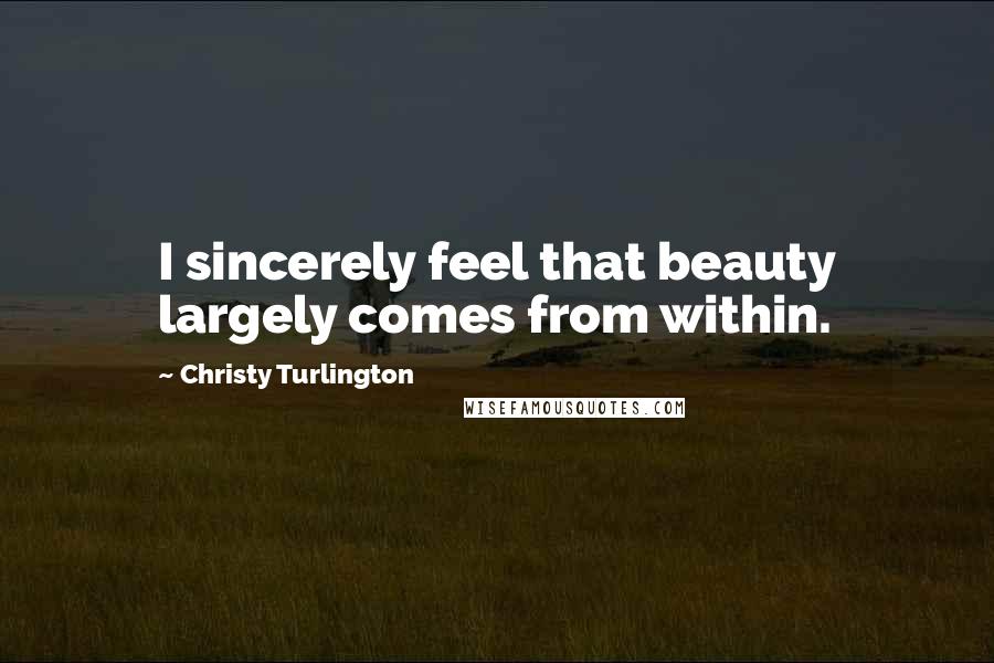 Christy Turlington Quotes: I sincerely feel that beauty largely comes from within.