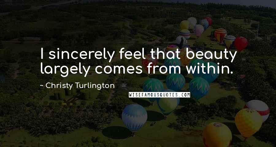 Christy Turlington Quotes: I sincerely feel that beauty largely comes from within.