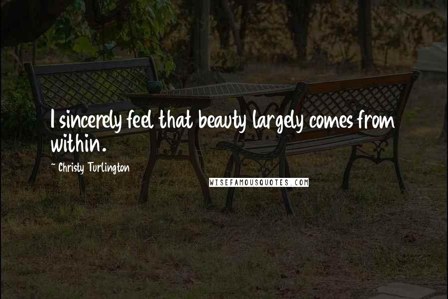 Christy Turlington Quotes: I sincerely feel that beauty largely comes from within.