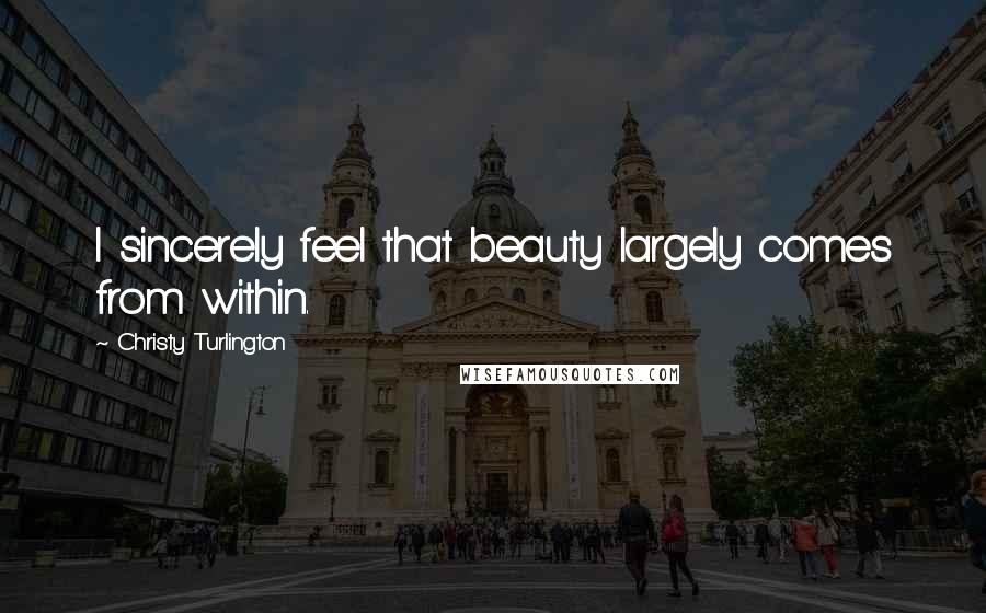 Christy Turlington Quotes: I sincerely feel that beauty largely comes from within.
