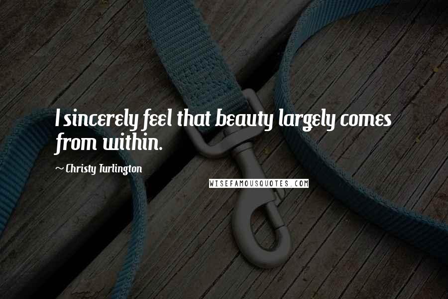 Christy Turlington Quotes: I sincerely feel that beauty largely comes from within.
