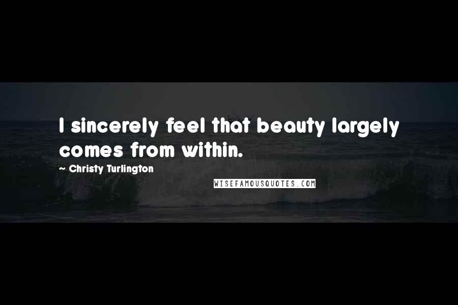 Christy Turlington Quotes: I sincerely feel that beauty largely comes from within.