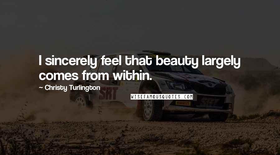 Christy Turlington Quotes: I sincerely feel that beauty largely comes from within.
