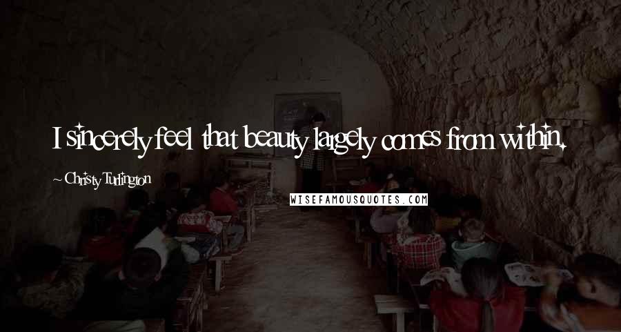 Christy Turlington Quotes: I sincerely feel that beauty largely comes from within.