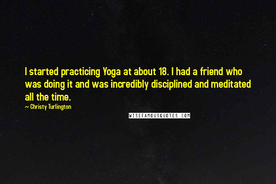 Christy Turlington Quotes: I started practicing Yoga at about 18. I had a friend who was doing it and was incredibly disciplined and meditated all the time.