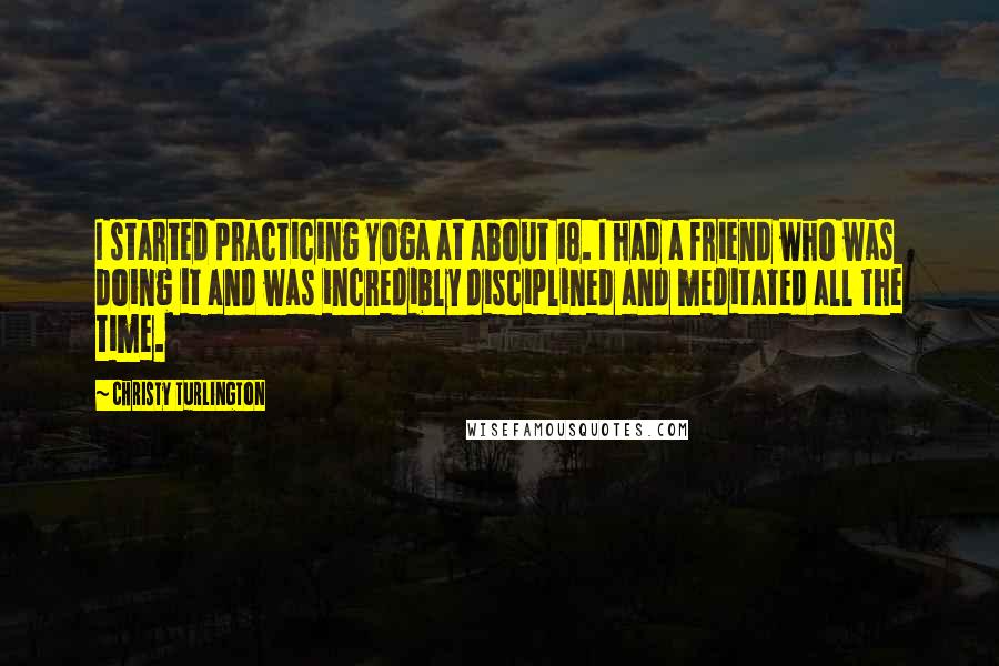 Christy Turlington Quotes: I started practicing Yoga at about 18. I had a friend who was doing it and was incredibly disciplined and meditated all the time.