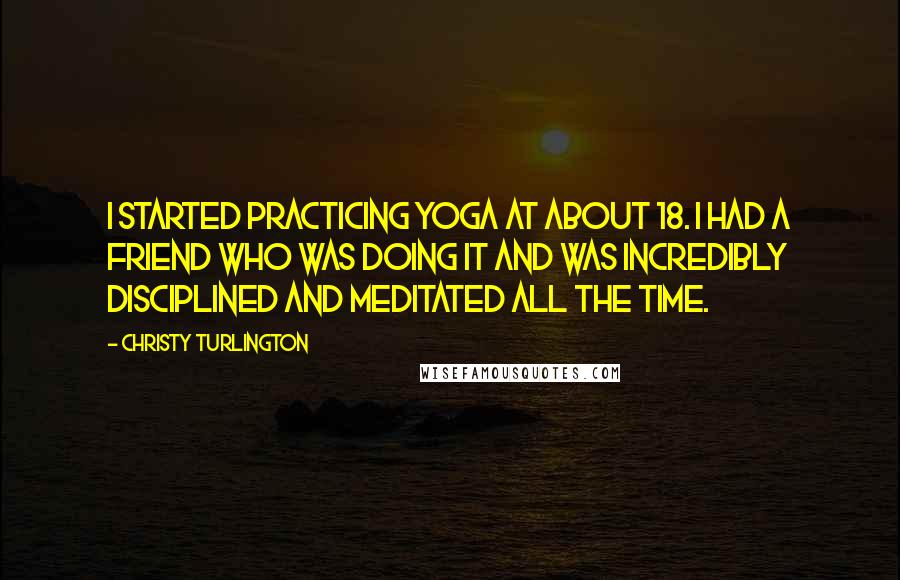 Christy Turlington Quotes: I started practicing Yoga at about 18. I had a friend who was doing it and was incredibly disciplined and meditated all the time.