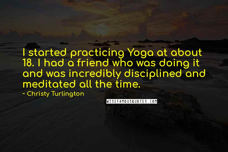 Christy Turlington Quotes: I started practicing Yoga at about 18. I had a friend who was doing it and was incredibly disciplined and meditated all the time.