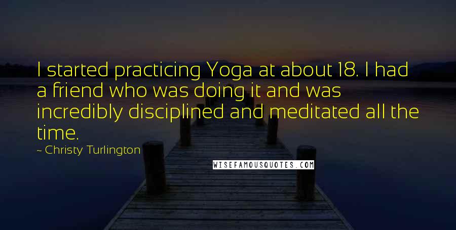 Christy Turlington Quotes: I started practicing Yoga at about 18. I had a friend who was doing it and was incredibly disciplined and meditated all the time.