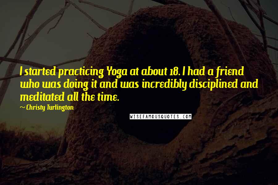 Christy Turlington Quotes: I started practicing Yoga at about 18. I had a friend who was doing it and was incredibly disciplined and meditated all the time.