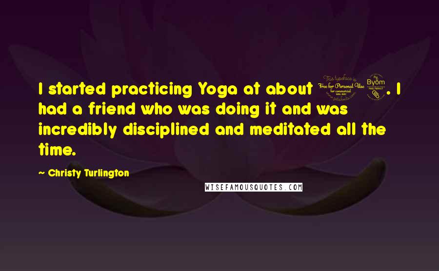 Christy Turlington Quotes: I started practicing Yoga at about 18. I had a friend who was doing it and was incredibly disciplined and meditated all the time.