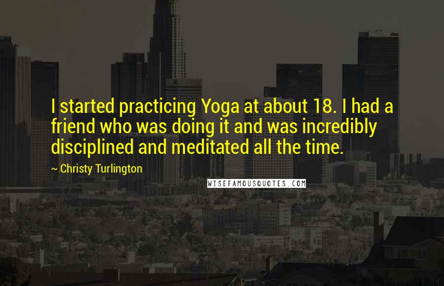 Christy Turlington Quotes: I started practicing Yoga at about 18. I had a friend who was doing it and was incredibly disciplined and meditated all the time.