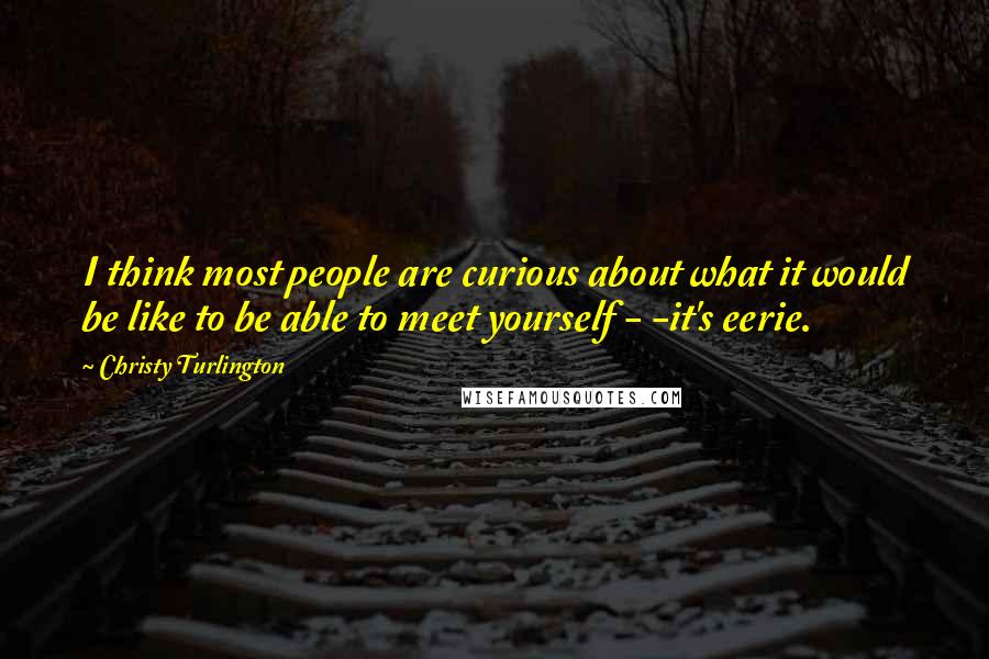 Christy Turlington Quotes: I think most people are curious about what it would be like to be able to meet yourself - -it's eerie.