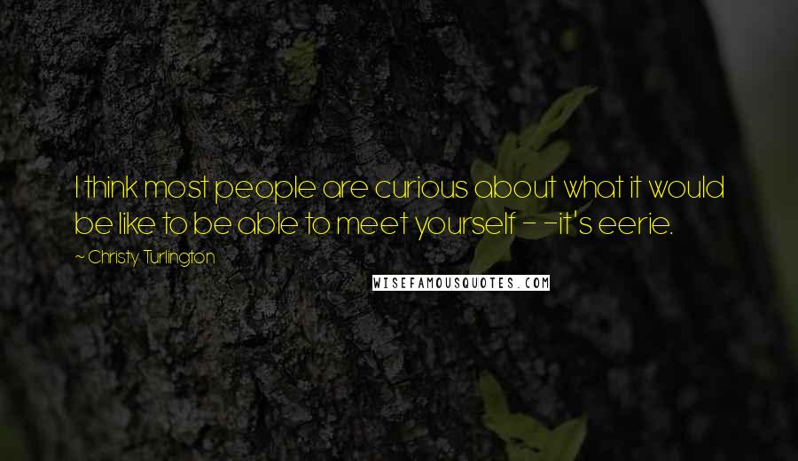Christy Turlington Quotes: I think most people are curious about what it would be like to be able to meet yourself - -it's eerie.