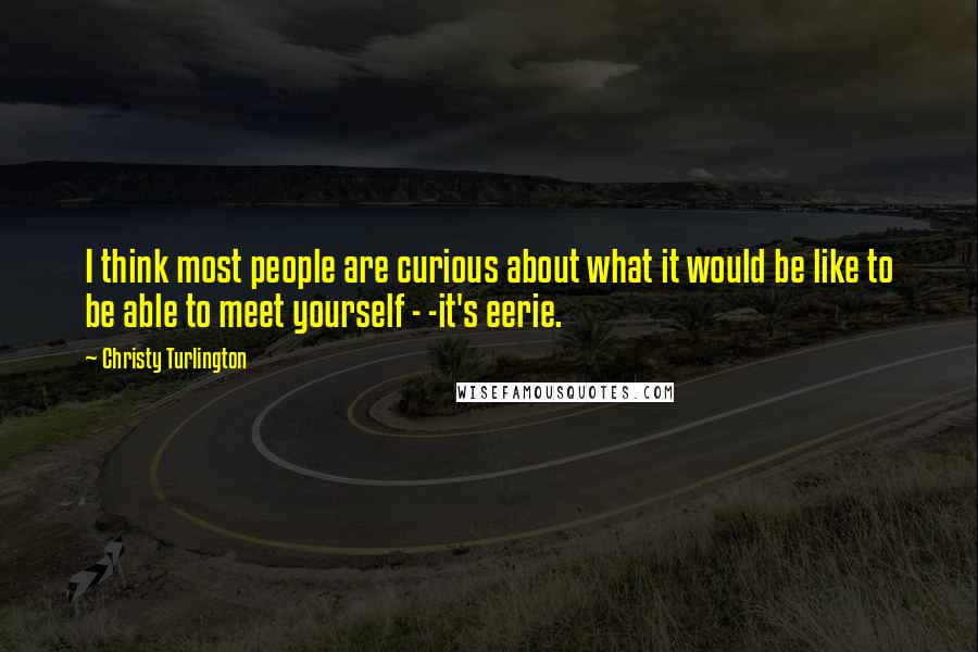 Christy Turlington Quotes: I think most people are curious about what it would be like to be able to meet yourself - -it's eerie.