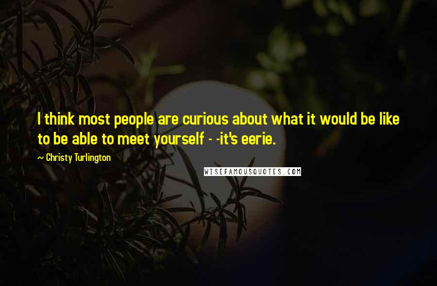 Christy Turlington Quotes: I think most people are curious about what it would be like to be able to meet yourself - -it's eerie.