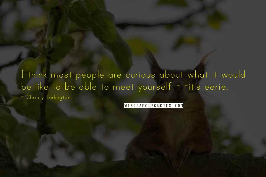 Christy Turlington Quotes: I think most people are curious about what it would be like to be able to meet yourself - -it's eerie.