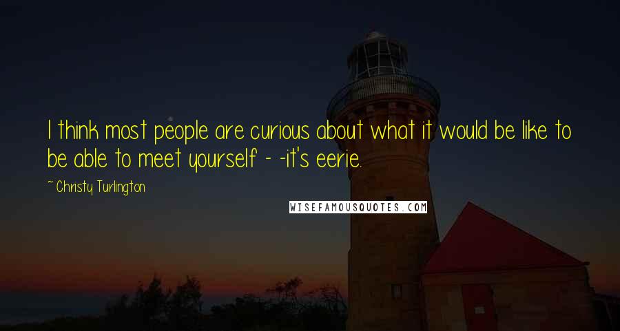 Christy Turlington Quotes: I think most people are curious about what it would be like to be able to meet yourself - -it's eerie.