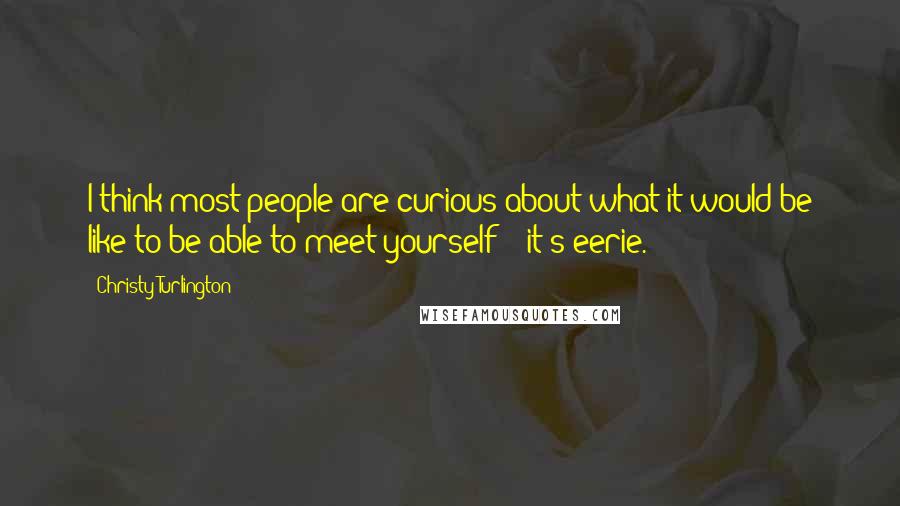 Christy Turlington Quotes: I think most people are curious about what it would be like to be able to meet yourself - -it's eerie.