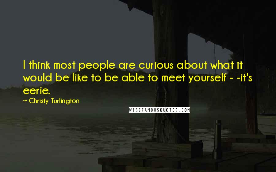 Christy Turlington Quotes: I think most people are curious about what it would be like to be able to meet yourself - -it's eerie.