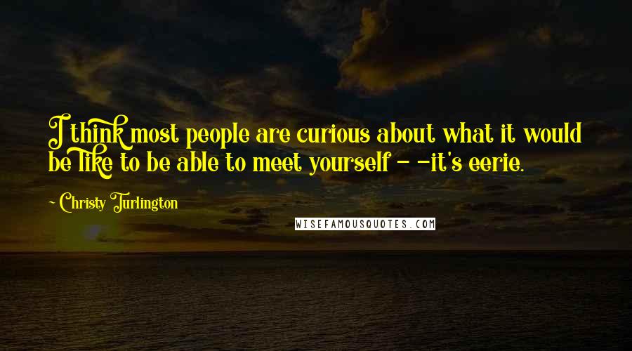 Christy Turlington Quotes: I think most people are curious about what it would be like to be able to meet yourself - -it's eerie.