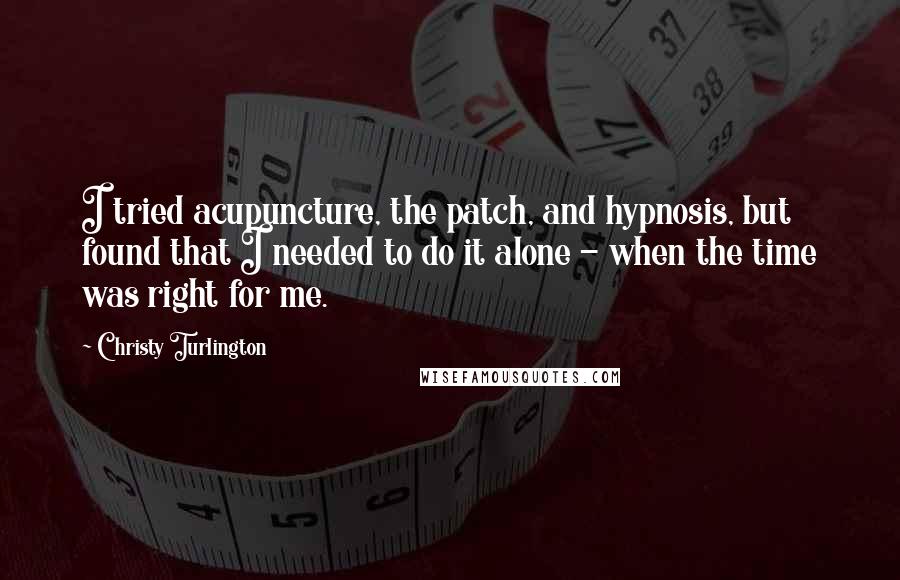 Christy Turlington Quotes: I tried acupuncture, the patch, and hypnosis, but found that I needed to do it alone - when the time was right for me.