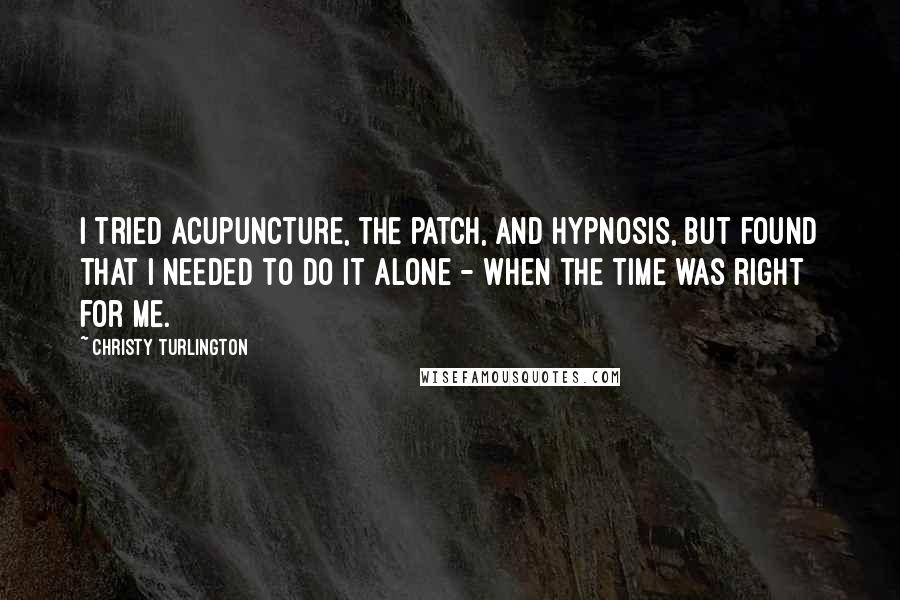 Christy Turlington Quotes: I tried acupuncture, the patch, and hypnosis, but found that I needed to do it alone - when the time was right for me.