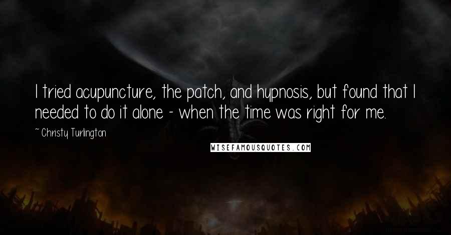 Christy Turlington Quotes: I tried acupuncture, the patch, and hypnosis, but found that I needed to do it alone - when the time was right for me.