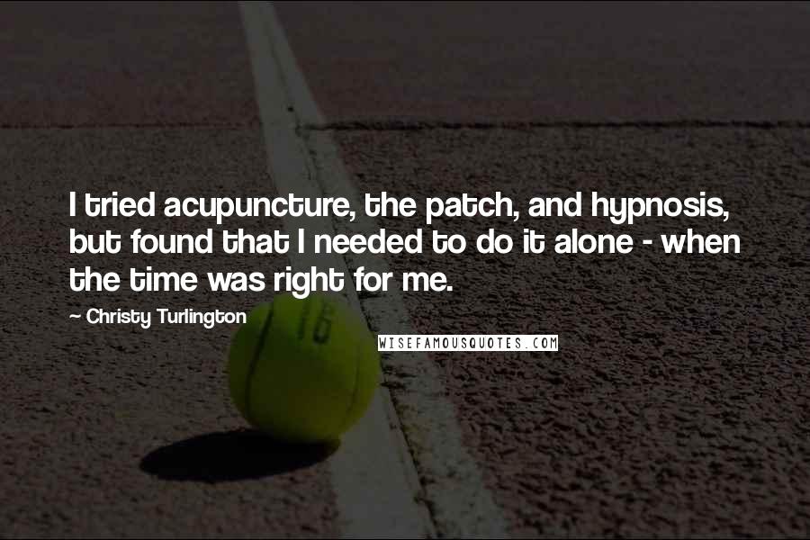 Christy Turlington Quotes: I tried acupuncture, the patch, and hypnosis, but found that I needed to do it alone - when the time was right for me.