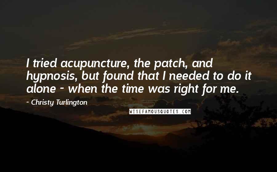 Christy Turlington Quotes: I tried acupuncture, the patch, and hypnosis, but found that I needed to do it alone - when the time was right for me.
