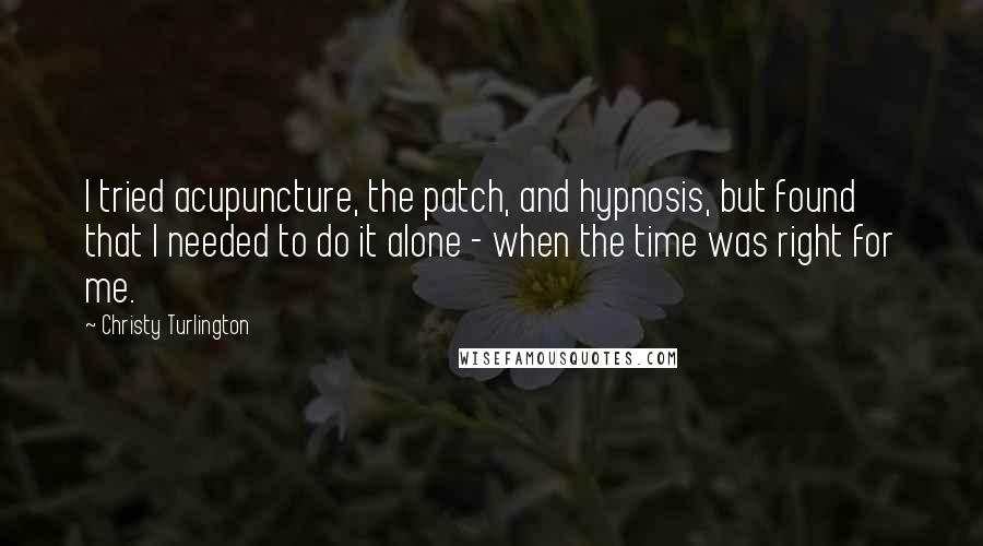Christy Turlington Quotes: I tried acupuncture, the patch, and hypnosis, but found that I needed to do it alone - when the time was right for me.