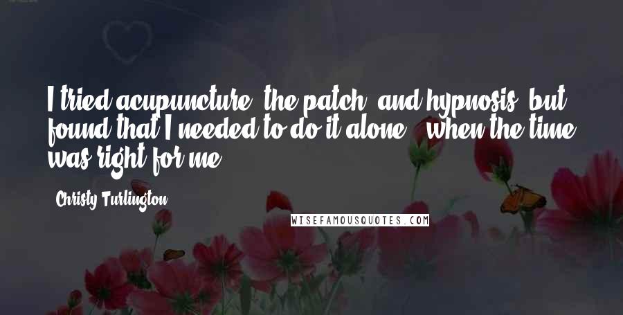 Christy Turlington Quotes: I tried acupuncture, the patch, and hypnosis, but found that I needed to do it alone - when the time was right for me.