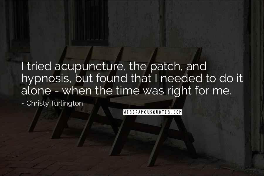 Christy Turlington Quotes: I tried acupuncture, the patch, and hypnosis, but found that I needed to do it alone - when the time was right for me.