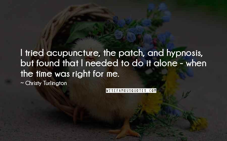 Christy Turlington Quotes: I tried acupuncture, the patch, and hypnosis, but found that I needed to do it alone - when the time was right for me.