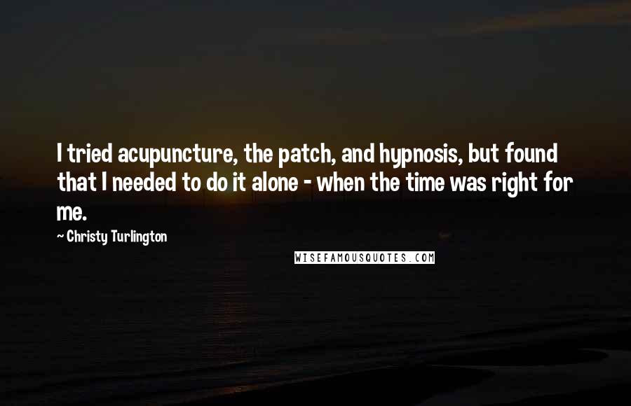 Christy Turlington Quotes: I tried acupuncture, the patch, and hypnosis, but found that I needed to do it alone - when the time was right for me.