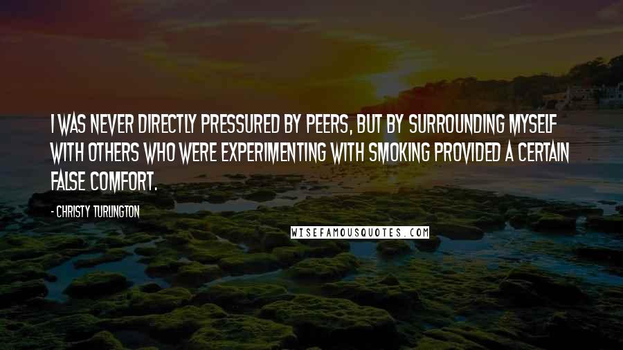 Christy Turlington Quotes: I was never directly pressured by peers, but by surrounding myself with others who were experimenting with smoking provided a certain false comfort.
