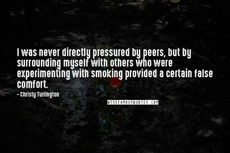 Christy Turlington Quotes: I was never directly pressured by peers, but by surrounding myself with others who were experimenting with smoking provided a certain false comfort.
