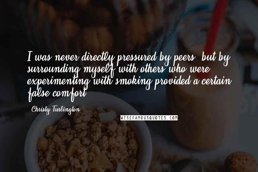 Christy Turlington Quotes: I was never directly pressured by peers, but by surrounding myself with others who were experimenting with smoking provided a certain false comfort.