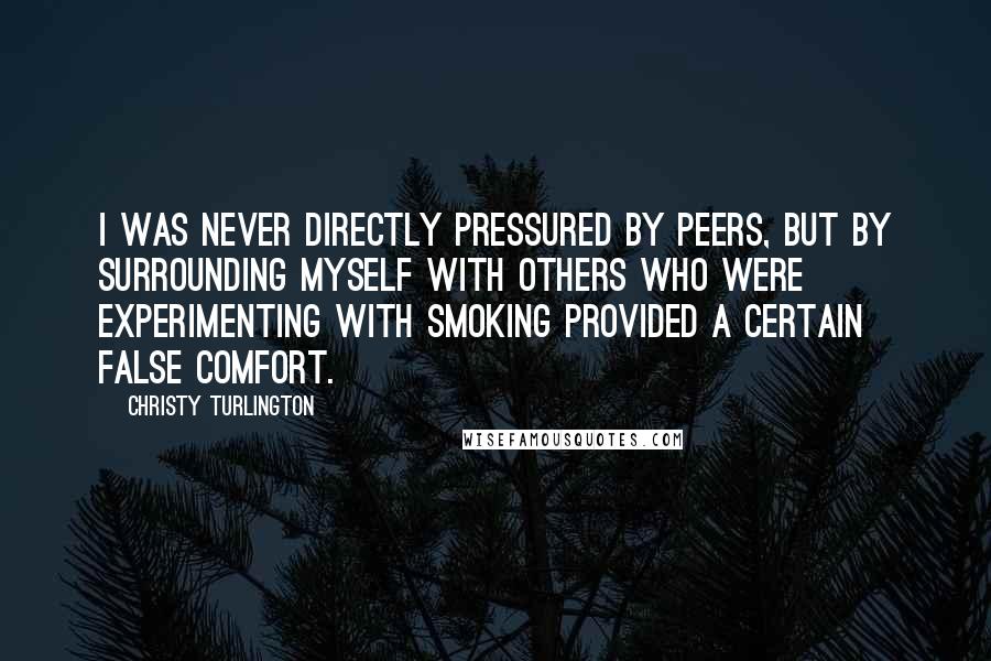 Christy Turlington Quotes: I was never directly pressured by peers, but by surrounding myself with others who were experimenting with smoking provided a certain false comfort.