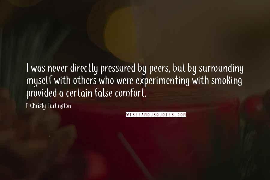 Christy Turlington Quotes: I was never directly pressured by peers, but by surrounding myself with others who were experimenting with smoking provided a certain false comfort.